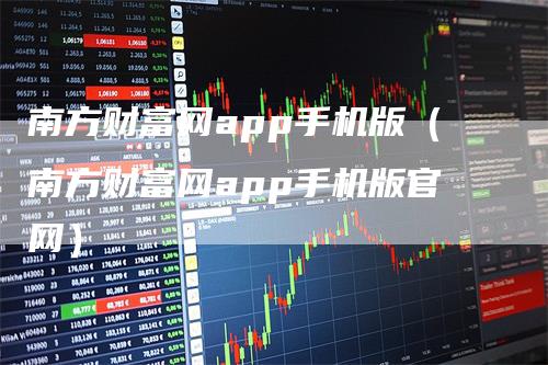 南方财富网app手机版（南方财富网app手机版官网）