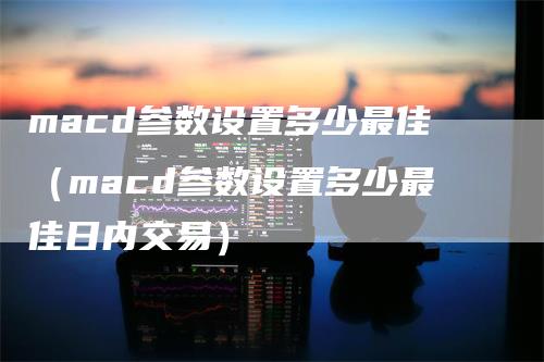 macd参数设置多少最佳（macd参数设置多少最佳日内交易）