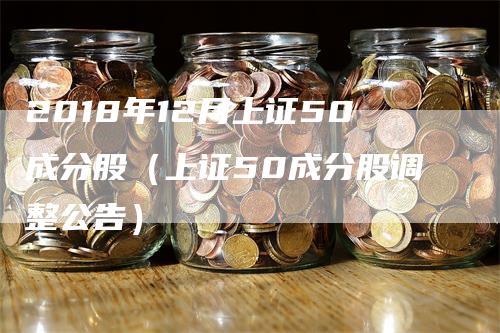 2018年12月上证50成分股（上证50成分股调整公告）