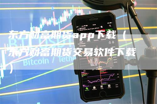 东方财富期货app下载（东方财富期货交易软件下载）