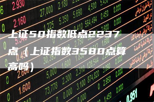 上证50指数低点2237点（上证指数3580点算高吗）