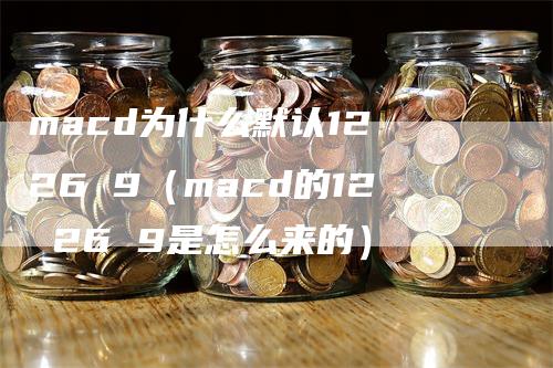 macd为什么默认12 26 9（macd的12 26 9是怎么来的）