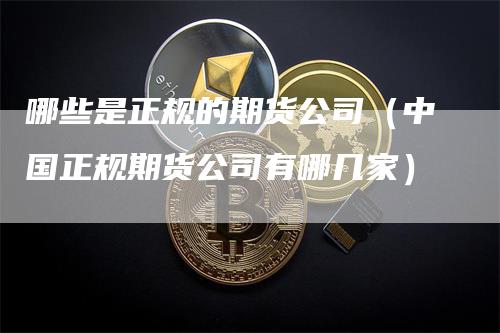 哪些是正规的期货公司（中国正规期货公司有哪几家）