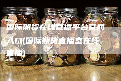 国际期货在线直播平台官网入口(国际期货直播室在线直播)