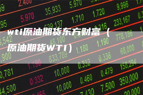 wti原油期货东方财富（原油期货WTI）