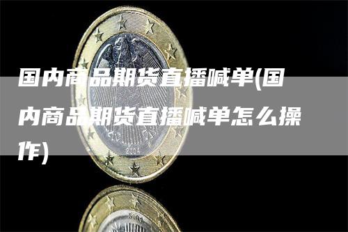 国内商品期货直播喊单(国内商品期货直播喊单怎么操作)