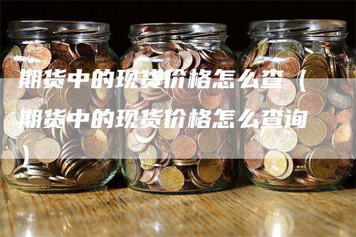 期货中的现货价格怎么查（期货中的现货价格怎么查询）