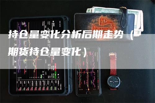 持仓量变化分析后期走势（期货持仓量变化）