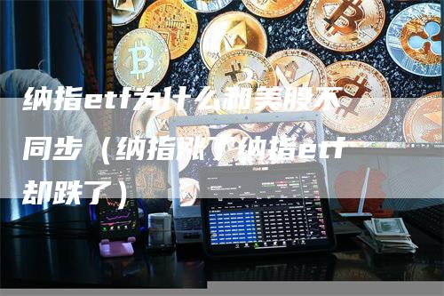 纳指etf为什么和美股不同步（纳指涨了纳指etf却跌了）