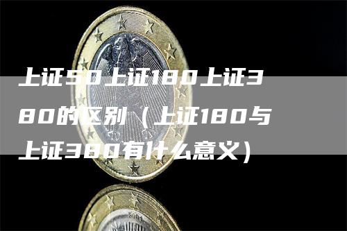 上证50上证180上证380的区别（上证180与上证380有什么意义）