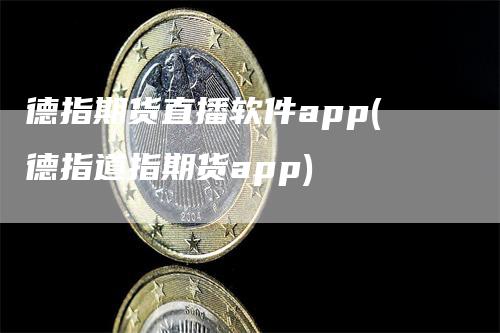 德指期货直播软件app(德指道指期货app)