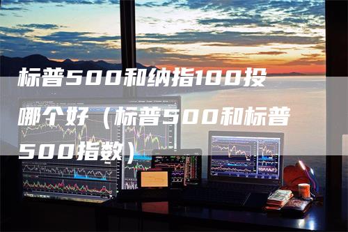 标普500和纳指100投哪个好（标普500和标普500指数）