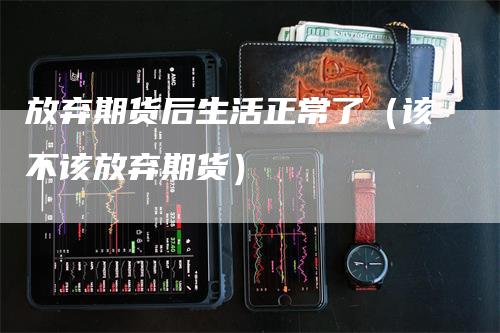 放弃期货后生活正常了（该不该放弃期货）