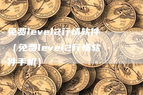 免费level2行情软件（免费level2行情软件手机）