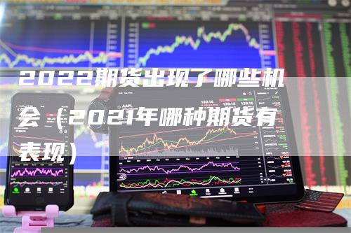 2022期货出现了哪些机会（2021年哪种期货有表现）