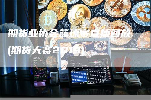 期货业协会篮球赛直播回放(期货大赛2019)