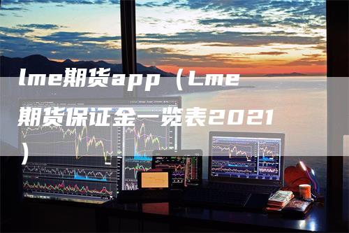 lme期货app（Lme期货保证金一览表2021）