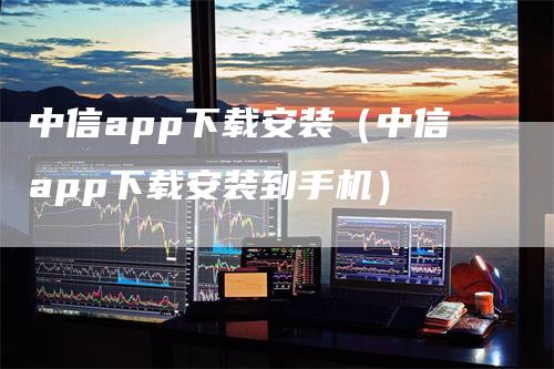 中信app下载安装（中信app下载安装到手机）