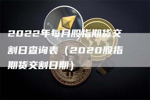 2022年每月股指期货交割日查询表（2020股指期货交割日期）