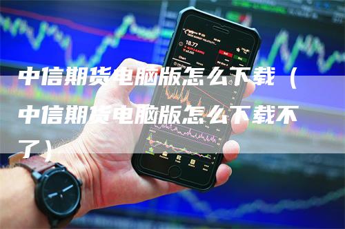 中信期货电脑版怎么下载（中信期货电脑版怎么下载不了）