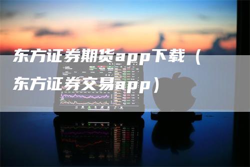 东方证券期货app下载（东方证券交易app）