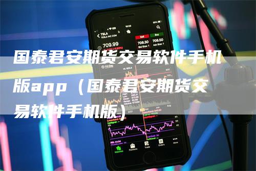 国泰君安期货交易软件手机版app（国泰君安期货交易软件手机版）