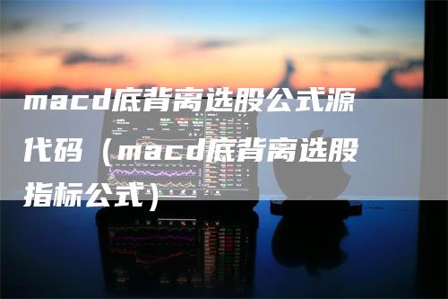 macd底背离选股公式源代码（macd底背离选股指标公式）