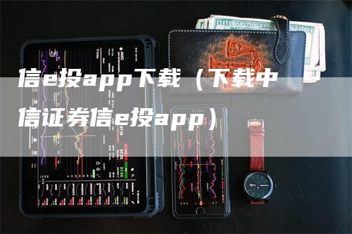 信e投app下载（下载中信证券信e投app）