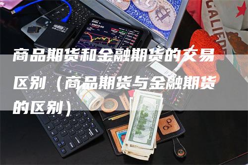 商品期货和金融期货的交易区别（商品期货与金融期货的区别）