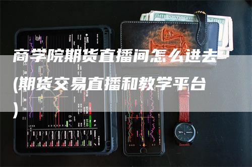 商学院期货直播间怎么进去(期货交易直播和教学平台)