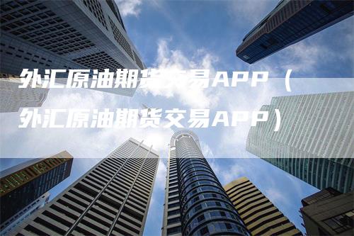 外汇原油期货交易APP（外汇原油期货交易APP）