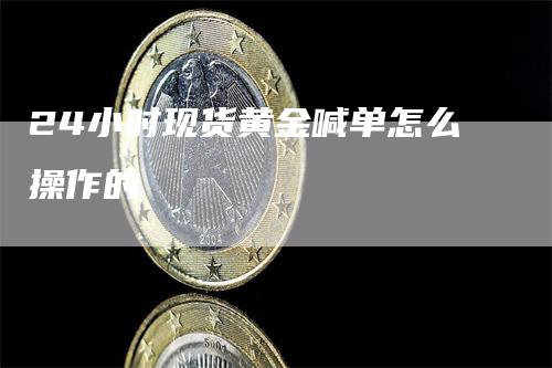 24小时现货黄金喊单怎么操作的