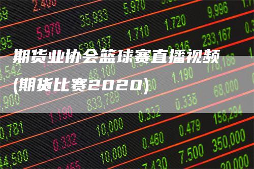 期货业协会篮球赛直播视频(期货比赛2020)