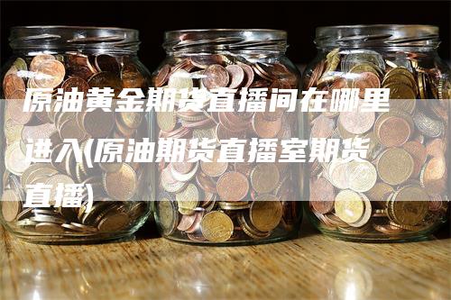 原油黄金期货直播间在哪里进入(原油期货直播室期货直播)