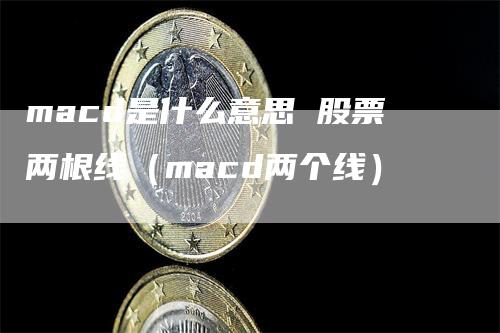 macd是什么意思 股票两根线（macd两个线）