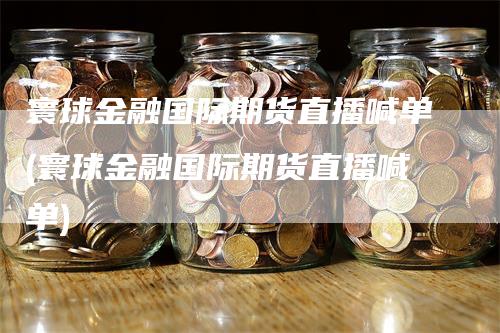 寰球金融国际期货直播喊单(寰球金融国际期货直播喊单)