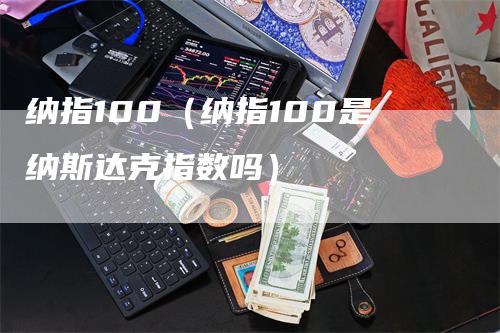 纳指100（纳指100是纳斯达克指数吗）