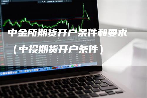 中金所期货开户条件和要求（中投期货开户条件）