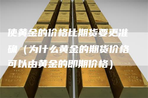 使黄金的价格比期货要更准确（为什么黄金的期货价格可以由黄金的即期价格）