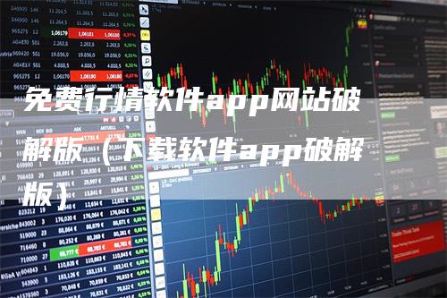 免费行情软件app网站破解版（下载软件app破解版）