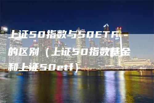 上证50指数与50ETF的区别（上证50指数基金和上证50etf）