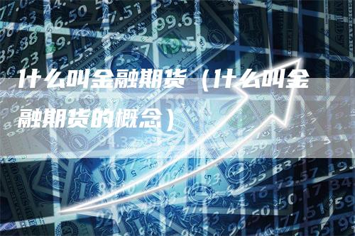 什么叫金融期货（什么叫金融期货的概念）