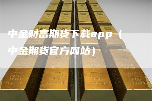 中金财富期货下载app（中金期货官方网站）