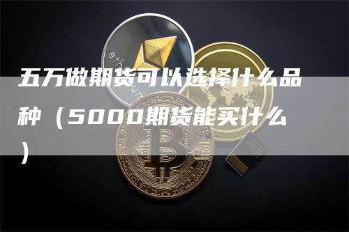 五万做期货可以选择什么品种（5000期货能买什么）