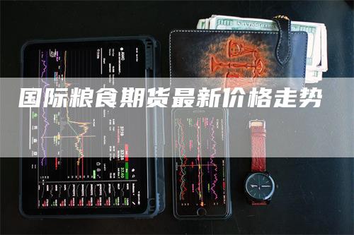 国际粮食期货最新价格走势