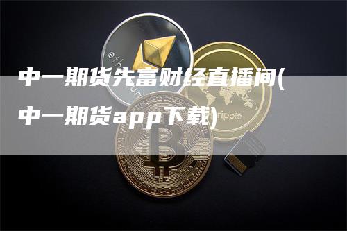 中一期货先富财经直播间(中一期货app下载)