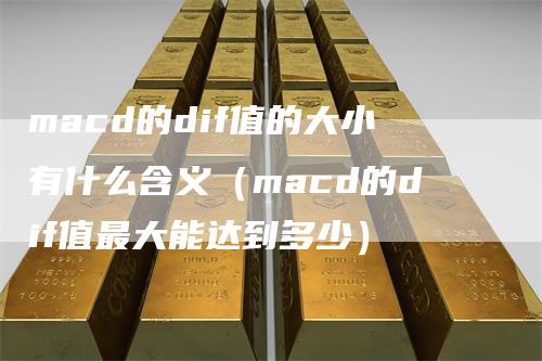 macd的dif值的大小有什么含义（macd的dif值最大能达到多少）