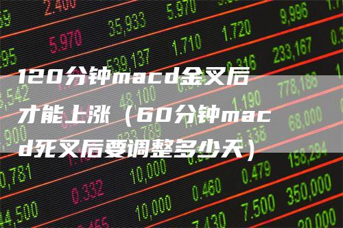 120分钟macd金叉后才能上涨（60分钟macd死叉后要调整多少天）