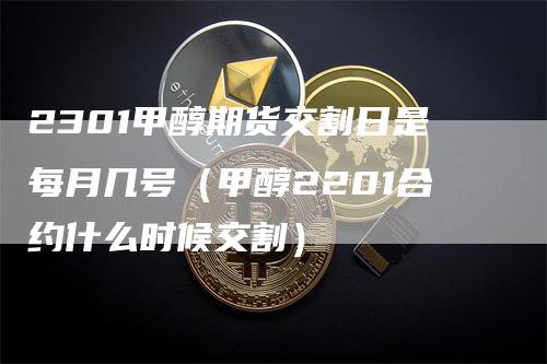 2301甲醇期货交割日是每月几号（甲醇2201合约什么时候交割）