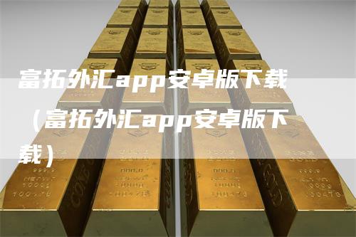 富拓外汇app安卓版下载（富拓外汇app安卓版下载）